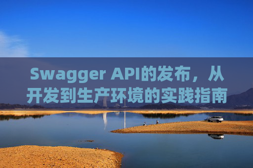 Swagger API的发布，从开发到生产环境的实践指南