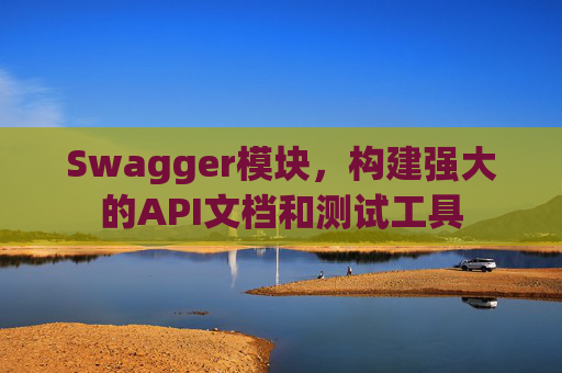 Swagger模块，构建强大的API文档和测试工具